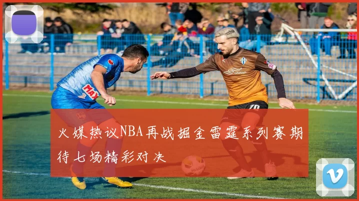 火媒热议NBA再战掘金雷霆系列赛期待七场精彩对决