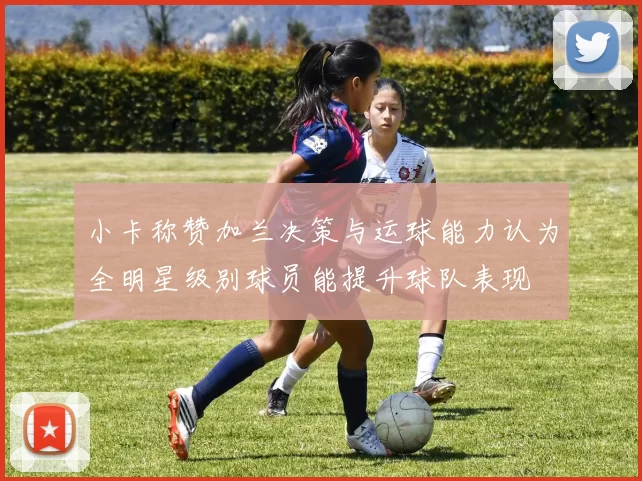 小卡称赞加兰决策与运球能力认为全明星级别球员能提升球队表现