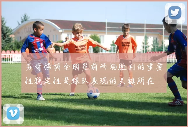 芬奇强调全明星前两场胜利的重要性稳定性是球队表现的关键所在