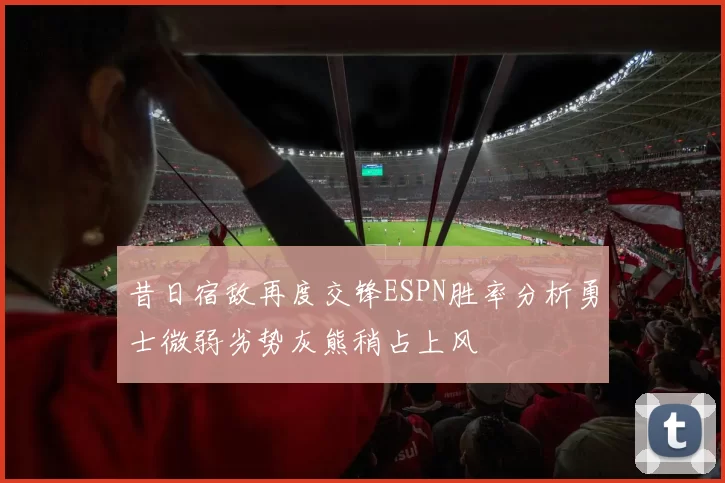 昔日宿敌再度交锋ESPN胜率分析勇士微弱劣势灰熊稍占上风