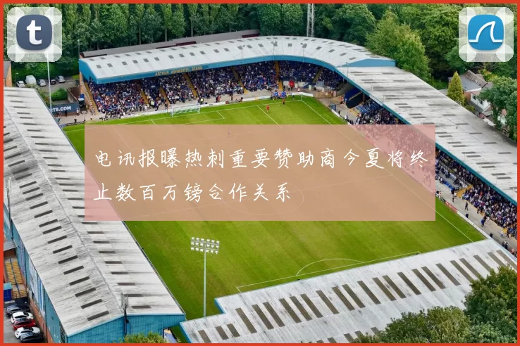 电讯报曝热刺重要赞助商今夏将终止数百万镑合作关系
