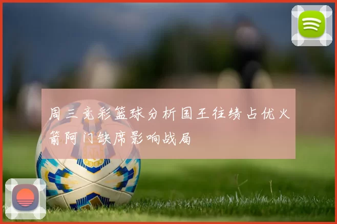 周三竞彩篮球分析国王往绩占优火箭阿门缺席影响战局