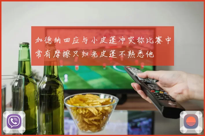 加德纳回应与小皮蓬冲突称比赛中常有摩擦只知老皮蓬不熟悉他