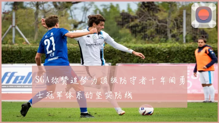 SGA称赞追梦为顶级防守者十年间勇士冠军体系的坚实防线