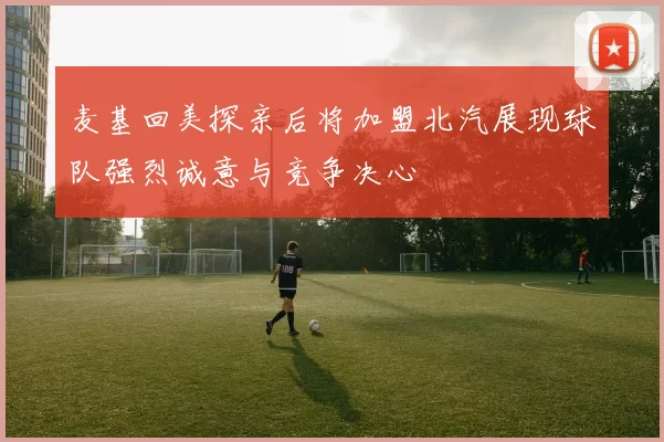 麦基回美探亲后将加盟北汽展现球队强烈诚意与竞争决心