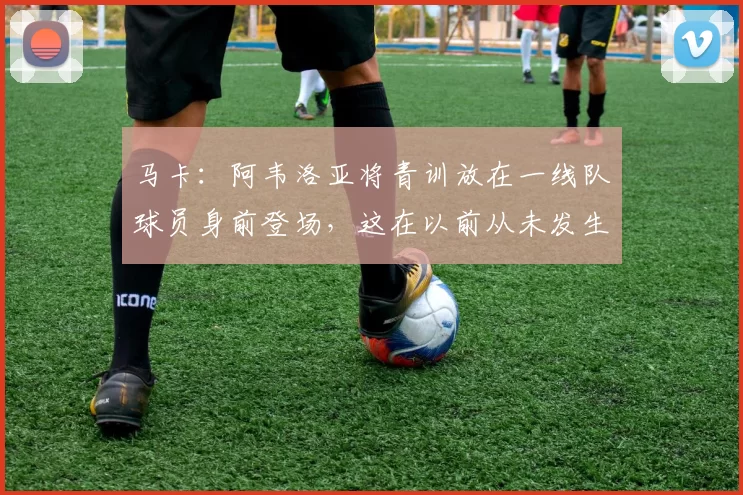 马卡：阿韦洛亚将青训放在一线队球员身前登场，这在以前从未发生