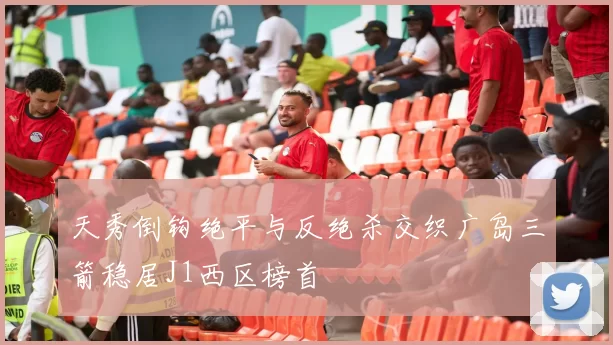 天秀倒钩绝平与反绝杀交织广岛三箭稳居J1西区榜首