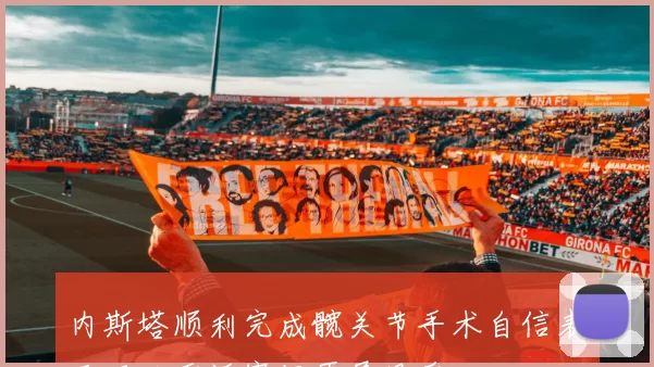 内斯塔顺利完成髋关节手术自信表示可以重返赛场再展风采