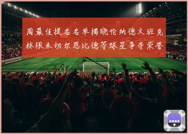 周最佳提名名单揭晓伦纳德文班克林根米切尔恩比德等球星争夺荣誉