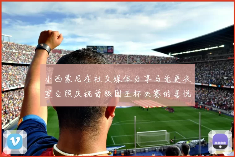 小西蒙尼在社交媒体分享马竞更衣室合照庆祝晋级国王杯决赛的喜悦时刻