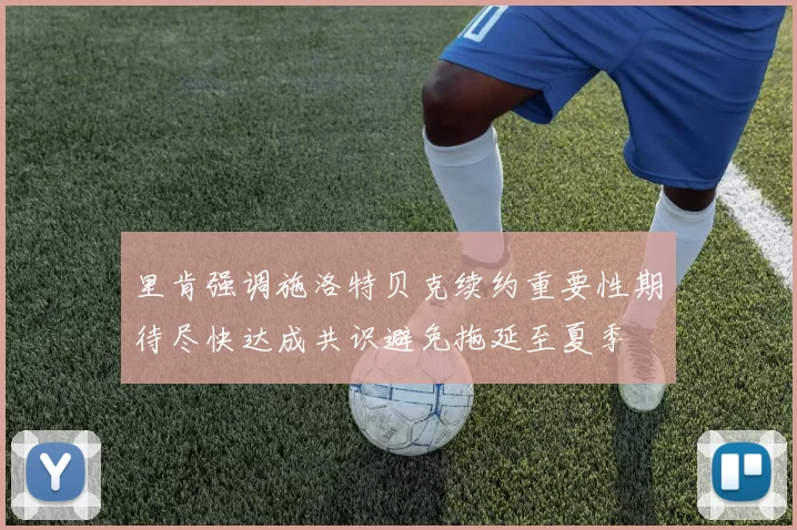 里肯强调施洛特贝克续约重要性期待尽快达成共识避免拖延至夏季
