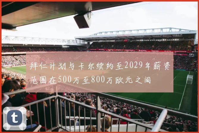 拜仁计划与卡尔续约至2029年薪资范围在500万至800万欧元之间