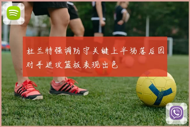 杜兰特强调防守关键上半场落后因对手进攻篮板表现出色