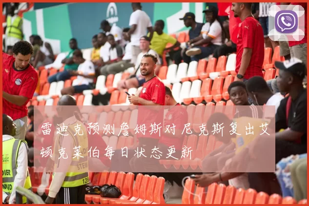 雷迪克预测詹姆斯对尼克斯复出艾顿克莱伯每日状态更新