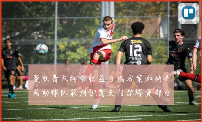 曼联青木转会收益分成方案加纳乔或助球队获利但需支付赫塔费部分收益