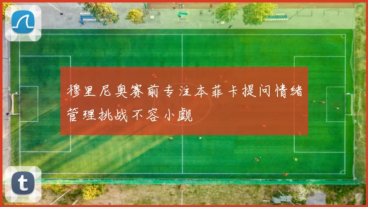 穆里尼奥赛前专注本菲卡提问情绪管理挑战不容小觑