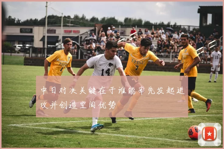 中日对决关键在于谁能率先发起进攻并创造空间优势