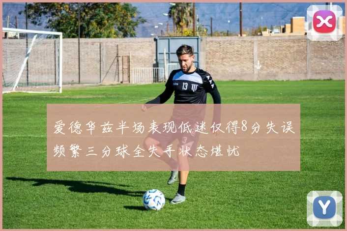 爱德华兹半场表现低迷仅得8分失误频繁三分球全失手状态堪忧