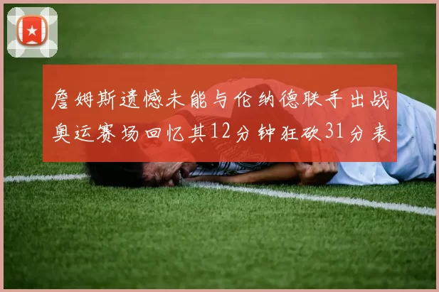 詹姆斯遗憾未能与伦纳德联手出战奥运赛场回忆其12分钟狂砍31分表现