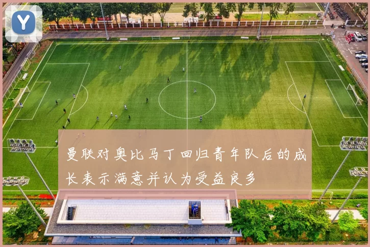 曼联对奥比马丁回归青年队后的成长表示满意并认为受益良多
