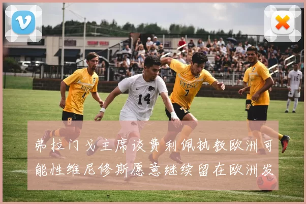 弗拉门戈主席谈费利佩执教欧洲可能性维尼修斯愿意继续留在欧洲发展