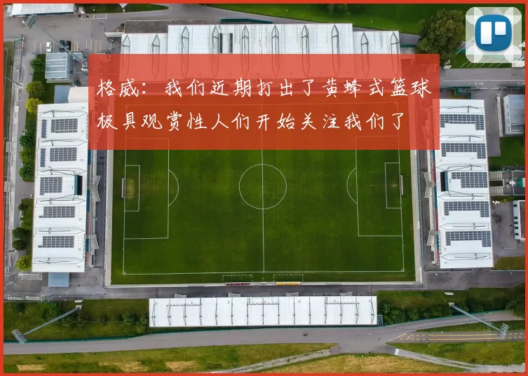 格威：我们近期打出了黄蜂式篮球极具观赏性人们开始关注我们了