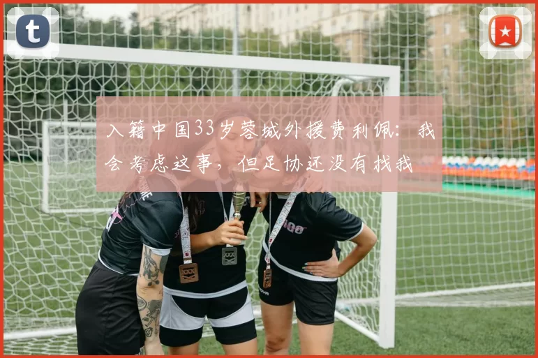 入籍中国33岁蓉城外援费利佩：我会考虑这事，但足协还没有找我