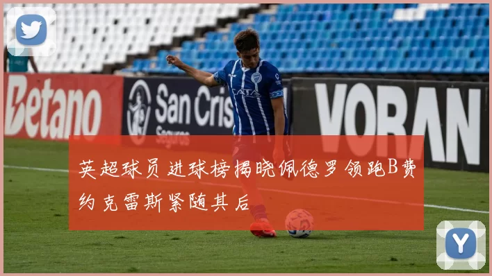 英超球员进球榜揭晓佩德罗领跑B费约克雷斯紧随其后