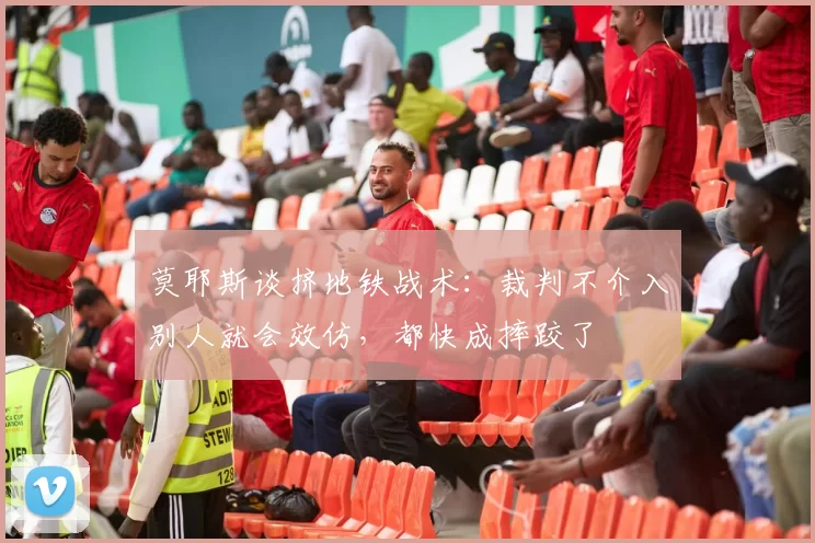 莫耶斯谈挤地铁战术：裁判不介入别人就会效仿，都快成摔跤了