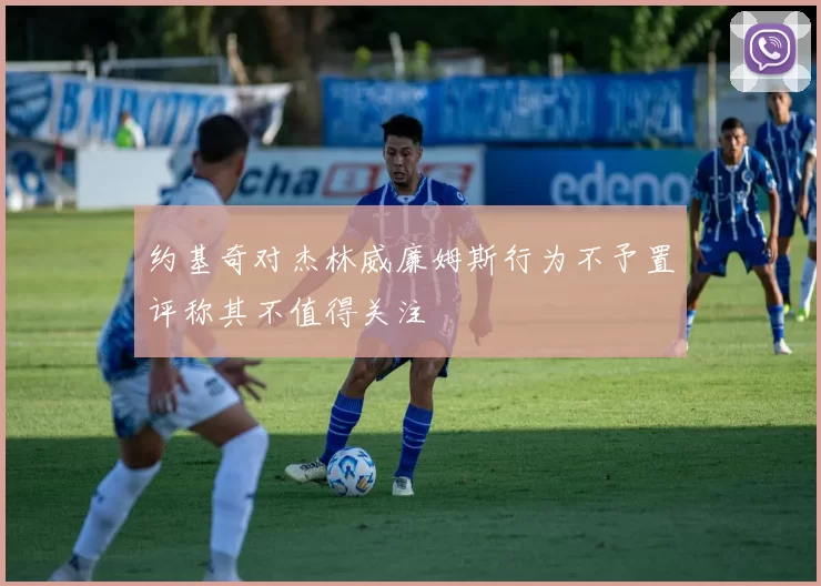 约基奇对杰林威廉姆斯行为不予置评称其不值得关注