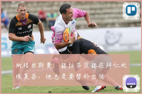 纳格尔斯曼：赫拉芬贝赫在拜仁处境复杂，他总是要替补出场
