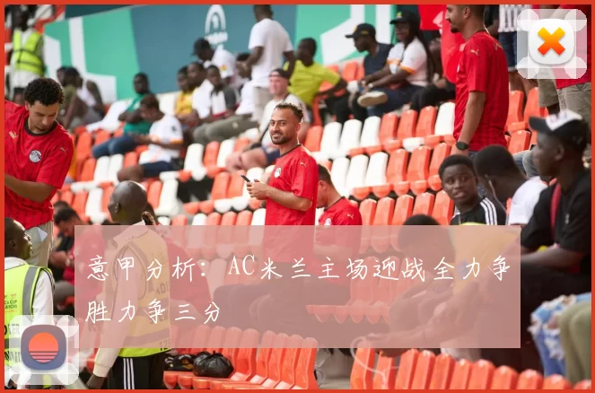 意甲分析：AC米兰主场迎战全力争胜力争三分